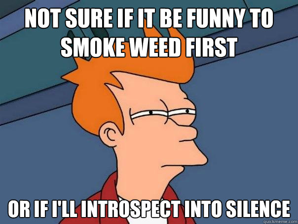 Not sure if it be funny to smoke weed first Or if I'll introspect into silence - Not sure if it be funny to smoke weed first Or if I'll introspect into silence  Futurama Fry