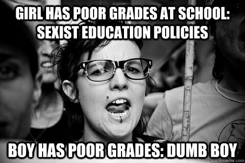 Girl has poor grades at school: sexist education policies Boy has poor grades: dumb boy  Hypocrite Feminist