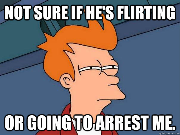 Not sure if he's flirting Or going to arrest me.  Futurama Fry