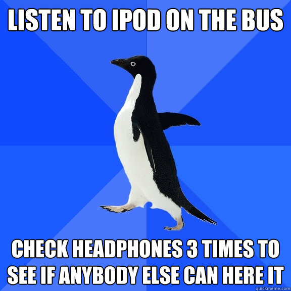 Listen to ipod on the bus Check headphones 3 times to see if anybody else can here it  Socially Awkward Penguin