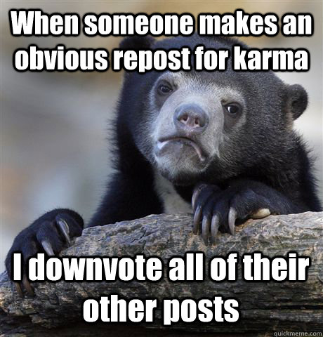 When someone makes an obvious repost for karma I downvote all of their other posts  Confession Bear