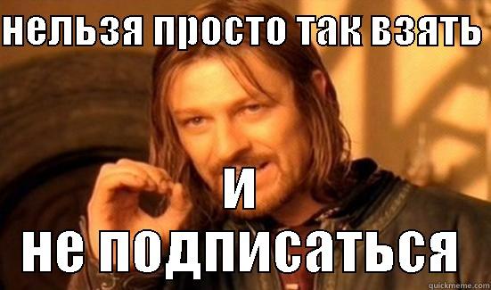 НЕЛЬЗЯ ПРОСТО ТАК ВЗЯТЬ  И НЕ ПОДПИСАТЬСЯ Boromir