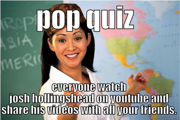 class watch it now. - POP QUIZ  EVERYONE WATCH JOSH HOLLINGSHEAD ON YOUTUBE AND SHARE HIS VIDEOS WITH ALL YOUR FRIENDS. Scumbag Teacher