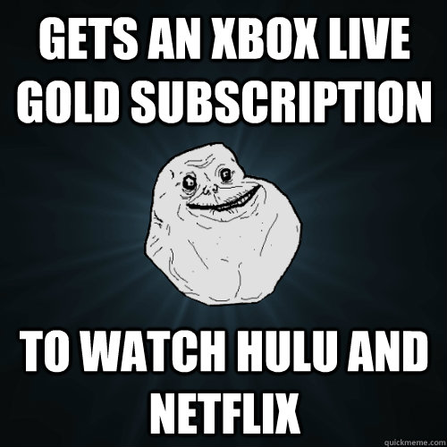 Gets an Xbox live gold subscription  To watch hulu and netflix  Forever Alone