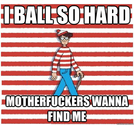 I ball so hard Motherfuckers wanna find me - I ball so hard Motherfuckers wanna find me  Waldo