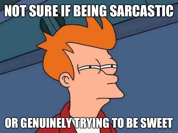 Not sure if being sarcastic  or genuinely trying to be sweet  Futurama Fry