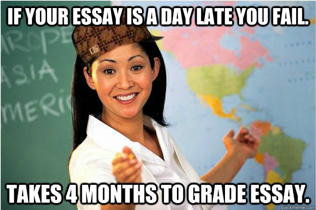 If your essay is a day late you fail. Takes 4 months to grade essay.  Scumbag Teacher