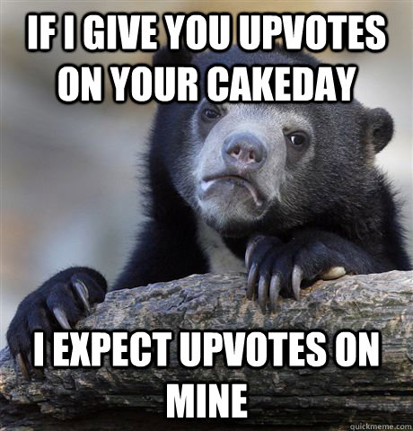 If i give you upvotes on your cakeday i expect upvotes on mine  Confession Bear