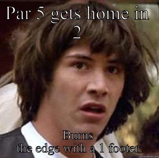 PAR 5 GETS HOME IN 2 BURNS THE EDGE WITH A 1 FOOTER conspiracy keanu