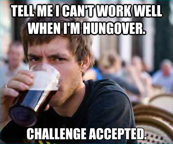 Tell me I can't work well when I'm hungover. Challenge accepted. - Tell me I can't work well when I'm hungover. Challenge accepted.  Lazy College Senior