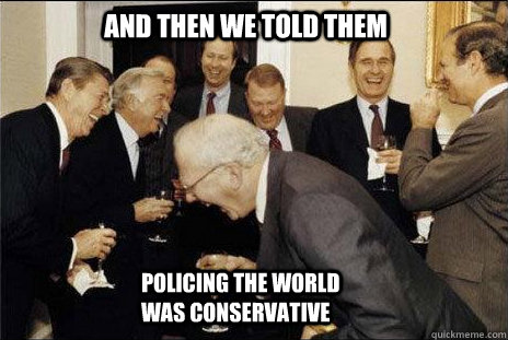 And then we told them Policing the world was conservative  laughing politicians