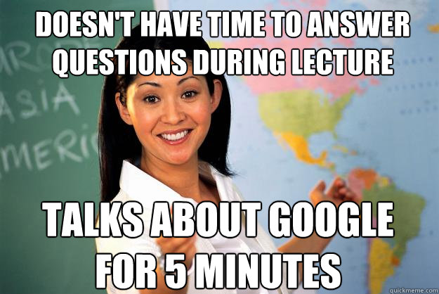 Doesn't have time to answer questions during lecture Talks about Google for 5 minutes  Unhelpful High School Teacher