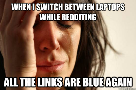 When I switch between laptops while redditing all the links are blue again  First World Problems