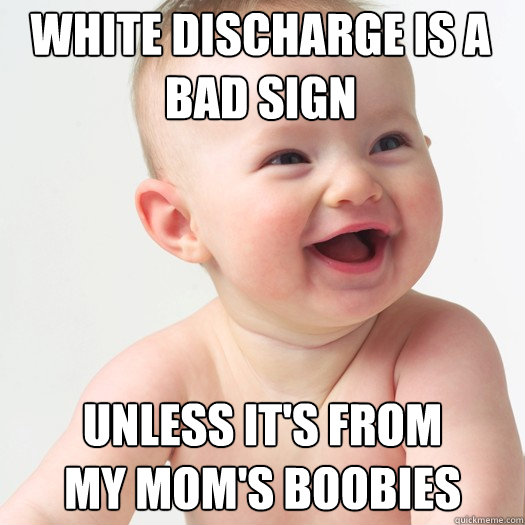 white discharge is a bad sign unless it's from 
my mom's boobies - white discharge is a bad sign unless it's from 
my mom's boobies  Sex ed baby