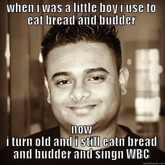 WHEN I WAS A LITTLE BOY I USE TO EAT BREAD AND BUDDER NOW I TURN OLD AND I STILL EATN BREAD AND BUDDER AND SINGN WBC Misc