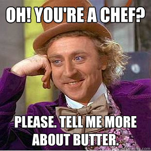 Oh! you're a chef? Please. Tell me more about butter. - Oh! you're a chef? Please. Tell me more about butter.  Condescending Wonka