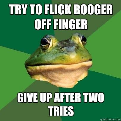 Try to flick booger off finger Give up after two tries - Try to flick booger off finger Give up after two tries  Foul Bachelor Frog