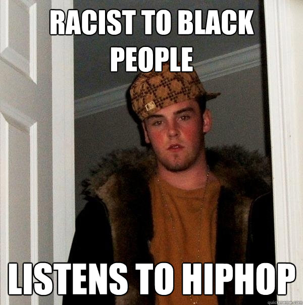 Racist to black people listens to HipHop  Scumbag Steve