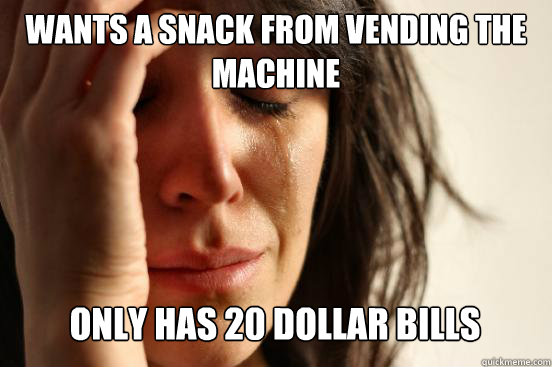 Wants a snack from vending the machine only has 20 dollar bills Caption 3 goes here  First World Problems