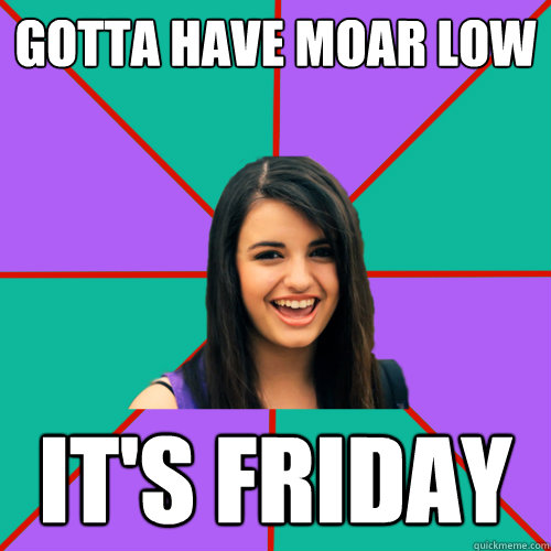 GOTTA HAVE MOAR LOW it's friday  Rebecca Black