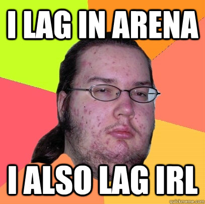 I lag in arena i also lag irl  Butthurt Dweller