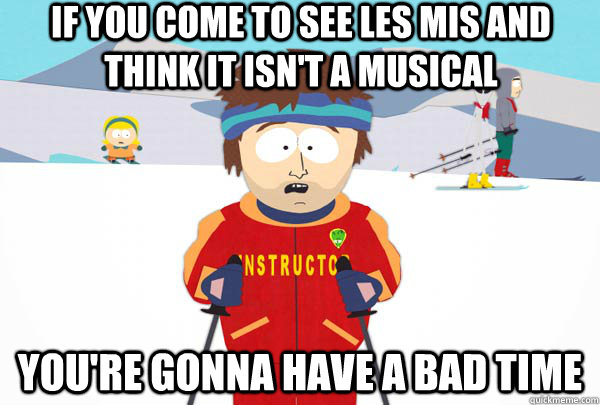 If you come to see Les Mis and think it isn't a musical You're gonna have a bad time  Super Cool Ski Instructor