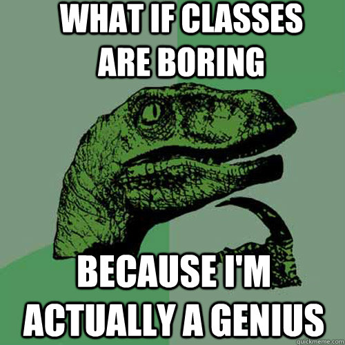 What if classes are boring because I'm actually a genius  Philosoraptor