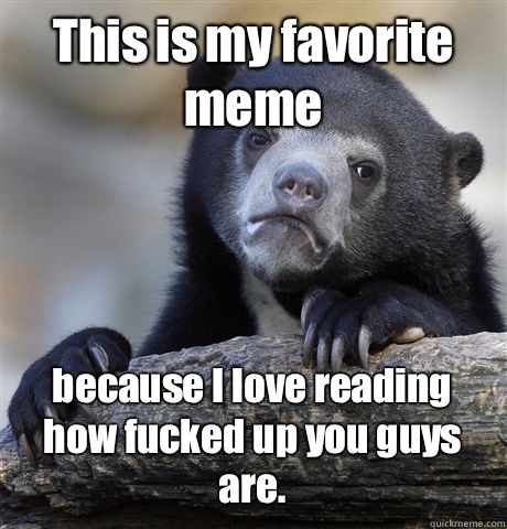 This is my favorite meme because I love reading how fucked up you guys are. - This is my favorite meme because I love reading how fucked up you guys are.  Confession Bear