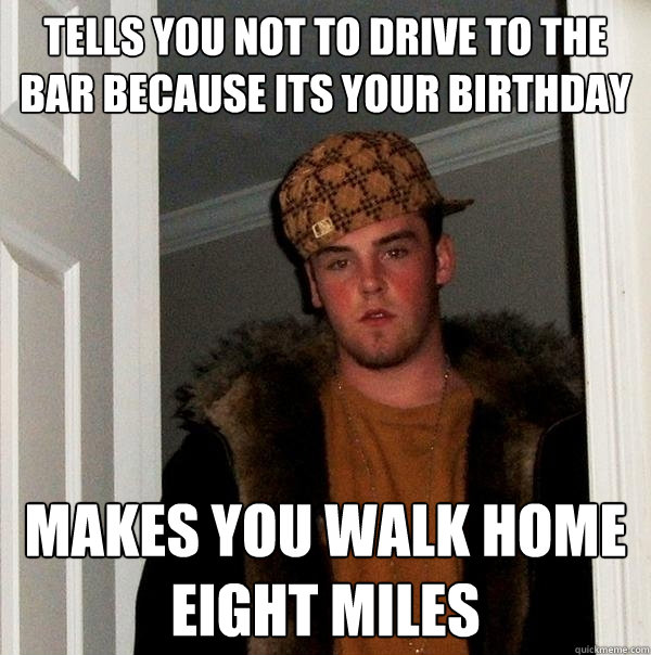 Tells you not to drive to the bar because its your birthday Makes you walk home eight miles  Scumbag Steve