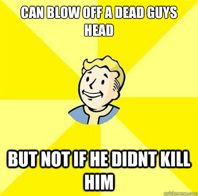 can blow off a dead guys head but not if he didnt kill him - can blow off a dead guys head but not if he didnt kill him  Fallout 3