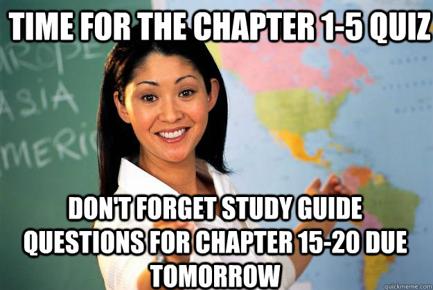 Time for the chapter 1-5 quiz Don't forget study guide questions for chapter 15-20 due tomorrow  Unhelpful High School Teacher