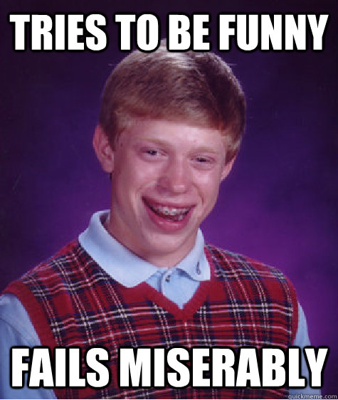 Tries to be funny Fails miserably  Bad Luck Brian