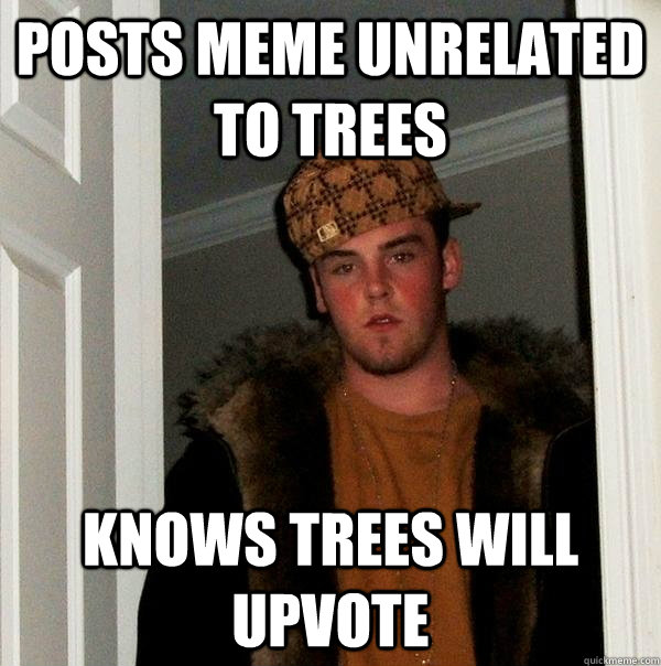 posts meme unrelated to trees knows trees will upvote - posts meme unrelated to trees knows trees will upvote  Scumbag Steve