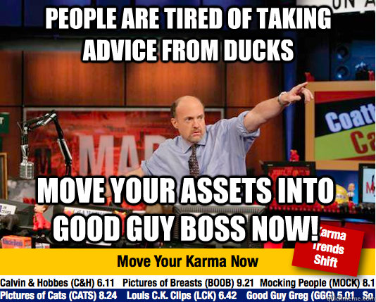 people are tired of taking advice from ducks move your assets into good guy boss now!  Mad Karma with Jim Cramer