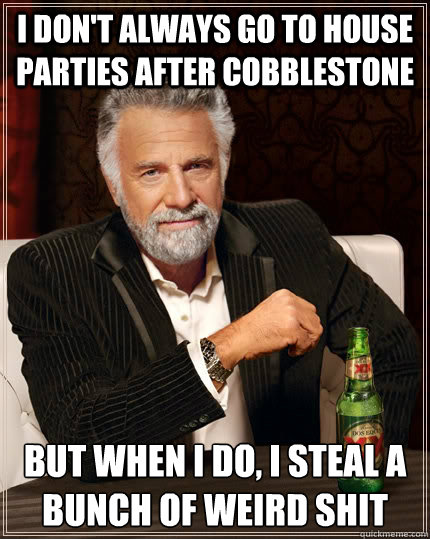 I don't always go to house parties after Cobblestone but when I do, I steal a bunch of weird shit  The Most Interesting Man In The World