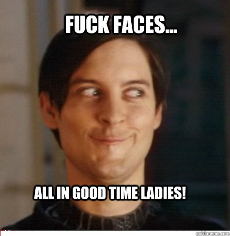 Fuck faces... all in good time ladies!  Creepy Tobey Maguire