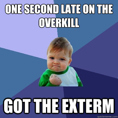 one second late on the overkill Got the exterm  Success Kid