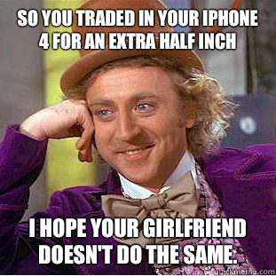 so you traded in your iPhone 4 for an extra half inch I hope your girlfriend doesn't do the same.  Creepy Wonka