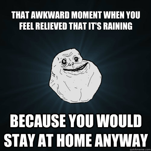 That awkward moment when you feel relieved that it's raining because you would stay at home anyway  Forever Alone