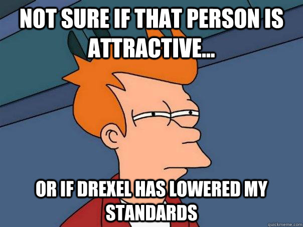 Not sure if that person is attractive... Or if Drexel has lowered my standards  Futurama Fry