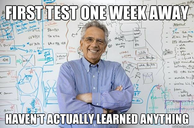 first test one week away Haven't actually learned anything   Engineering Professor