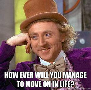  how ever will you manage to move on in life?  Condescending Wonka