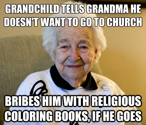 Grandchild tells grandma he doesn't want to go to church
 Bribes him with religious coloring books, if he goes  Scumbag Grandma