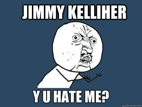 Jimmy Kelliher y u hate me?  Y U No