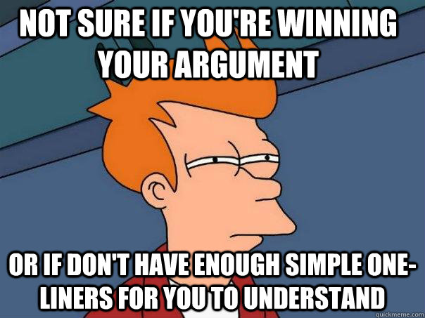 Not sure if you're winning your argument or if don't have enough simple one-liners for you to understand  Futurama Fry