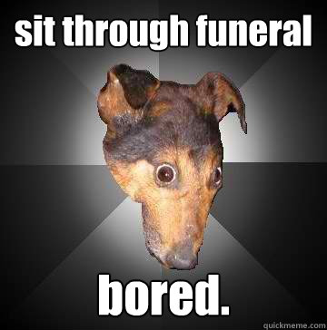 sit through funeral bored.  Depression Dog