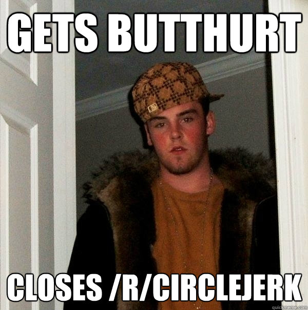 Gets butthurt Closes /r/circlejerk - Gets butthurt Closes /r/circlejerk  Scumbag Steve