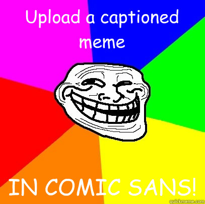 Upload a captioned meme IN COMIC SANS!  Troll Face