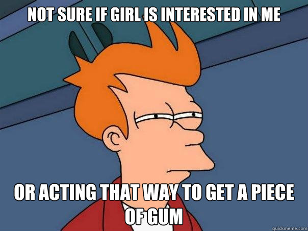 not sure if girl is interested in me or acting that way to get a piece of gum - not sure if girl is interested in me or acting that way to get a piece of gum  Futurama Fry