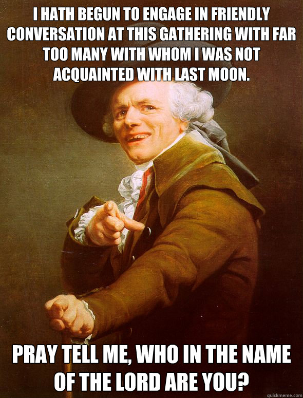 I hath begun to engage in friendly conversation at this gathering with far too many with whom i was not acquainted with last moon. Pray tell me, who in the name of the lord are you?  Joseph Ducreux